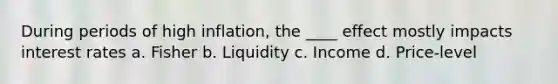 During periods of high inflation, the ____ effect mostly impacts interest rates a. Fisher b. Liquidity c. Income d. Price-level