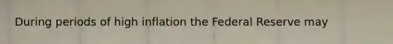 During periods of high inflation the Federal Reserve may