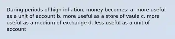 During periods of high inflation, money becomes: a. more useful as a unit of account b. more useful as a store of vaule c. more useful as a medium of exchange d. less useful as a unit of account