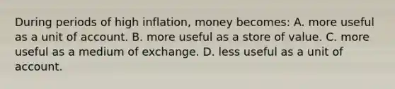 During periods of high inflation, money becomes: A. more useful as a unit of account. B. more useful as a store of value. C. more useful as a medium of exchange. D. less useful as a unit of account.