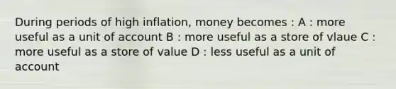 During periods of high inflation, money becomes : A : more useful as a unit of account B : more useful as a store of vlaue C : more useful as a store of value D : less useful as a unit of account