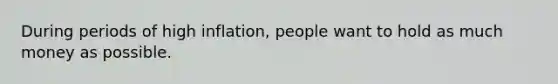 During periods of high inflation, people want to hold as much money as possible.