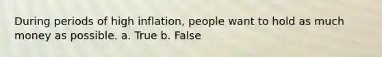 During periods of high inflation, people want to hold as much money as possible. a. True b. False