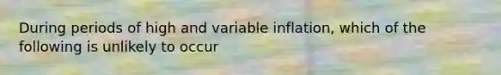 During periods of high and variable inflation, which of the following is unlikely to occur