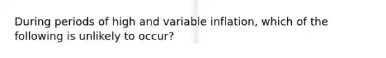 During periods of high and variable inflation, which of the following is unlikely to occur?