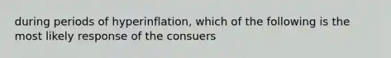 during periods of hyperinflation, which of the following is the most likely response of the consuers