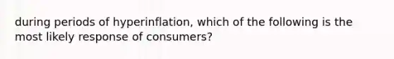 during periods of hyperinflation, which of the following is the most likely response of consumers?