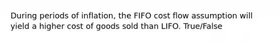 During periods of inflation, the FIFO cost flow assumption will yield a higher cost of goods sold than LIFO. True/False