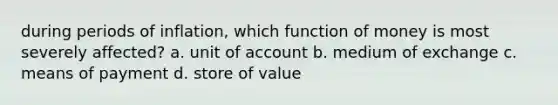 during periods of inflation, which function of money is most severely affected? a. unit of account b. medium of exchange c. means of payment d. store of value