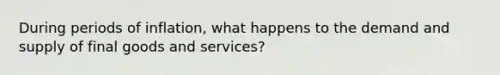 During periods of inflation, what happens to the demand and supply of final goods and services?