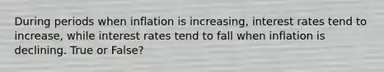 During periods when inflation is increasing, interest rates tend to increase, while interest rates tend to fall when inflation is declining. True or False?