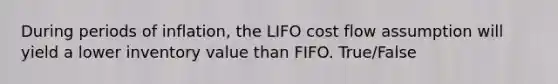 During periods of inflation, the LIFO cost flow assumption will yield a lower inventory value than FIFO. True/False