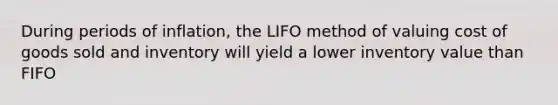 During periods of inflation, the LIFO method of valuing cost of goods sold and inventory will yield a lower inventory value than FIFO