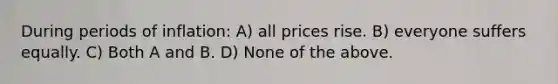 During periods of inflation: A) all prices rise. B) everyone suffers equally. C) Both A and B. D) None of the above.