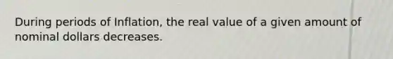 During periods of Inflation, the real value of a given amount of nominal dollars decreases.