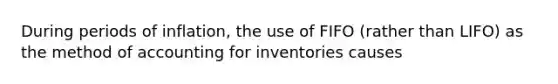 During periods of inflation, the use of FIFO (rather than LIFO) as the method of accounting for inventories causes