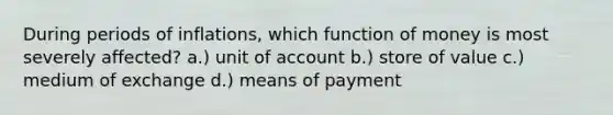 During periods of inflations, which function of money is most severely affected? a.) unit of account b.) store of value c.) medium of exchange d.) means of payment