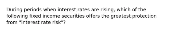 During periods when interest rates are rising, which of the following fixed income securities offers the greatest protection from "interest rate risk"?