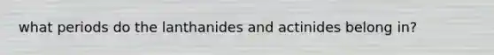 what periods do the lanthanides and actinides belong in?