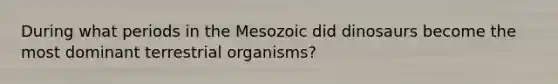 During what periods in the Mesozoic did dinosaurs become the most dominant terrestrial organisms?