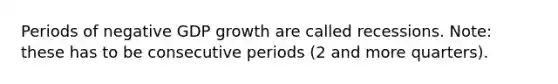 Periods of negative GDP growth are called recessions. Note: these has to be consecutive periods (2 and more quarters).