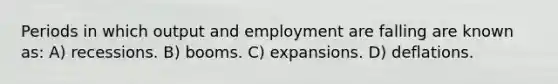 Periods in which output and employment are falling are known as: A) recessions. B) booms. C) expansions. D) deflations.