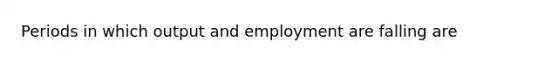 Periods in which output and employment are falling are