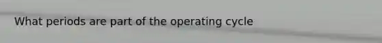 What periods are part of the operating cycle