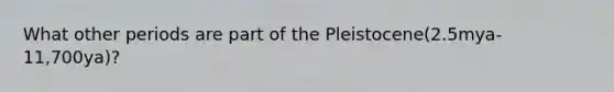 What other periods are part of the Pleistocene(2.5mya-11,700ya)?