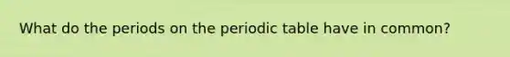 What do the periods on <a href='https://www.questionai.com/knowledge/kIrBULvFQz-the-periodic-table' class='anchor-knowledge'>the periodic table</a> have in common?