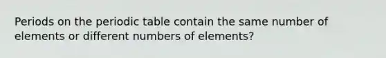 Periods on the periodic table contain the same number of elements or different numbers of elements?