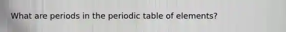 What are periods in the periodic table of elements?