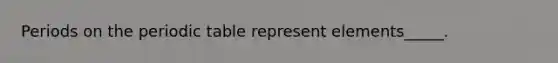 Periods on <a href='https://www.questionai.com/knowledge/kIrBULvFQz-the-periodic-table' class='anchor-knowledge'>the periodic table</a> represent elements_____.