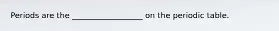 Periods are the __________________ on the periodic table.