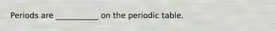 Periods are ___________ on the periodic table.