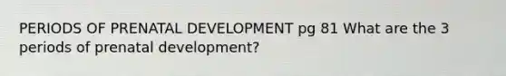 PERIODS OF PRENATAL DEVELOPMENT pg 81 What are the 3 periods of prenatal development?