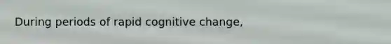 During periods of rapid cognitive change,