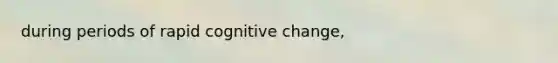 during periods of rapid cognitive change,