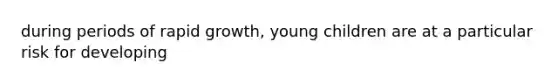 during periods of rapid growth, young children are at a particular risk for developing