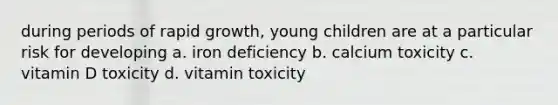 during periods of rapid growth, young children are at a particular risk for developing a. iron deficiency b. calcium toxicity c. vitamin D toxicity d. vitamin toxicity