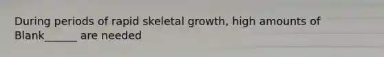 During periods of rapid skeletal growth, high amounts of Blank______ are needed