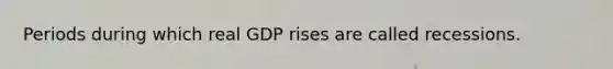 Periods during which real GDP rises are called recessions.