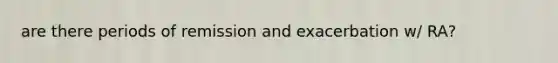 are there periods of remission and exacerbation w/ RA?