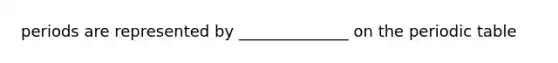 periods are represented by ______________ on the periodic table