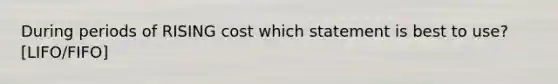 During periods of RISING cost which statement is best to use? [LIFO/FIFO]