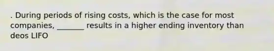 . During periods of rising costs, which is the case for most companies, _______ results in a higher ending inventory than deos LIFO