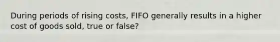 During periods of rising costs, FIFO generally results in a higher cost of goods sold, true or false?