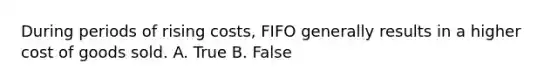 During periods of rising costs, FIFO generally results in a higher cost of goods sold. A. True B. False