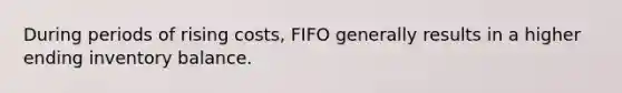 During periods of rising costs, FIFO generally results in a higher ending inventory balance.