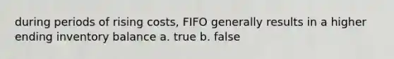 during periods of rising costs, FIFO generally results in a higher ending inventory balance a. true b. false